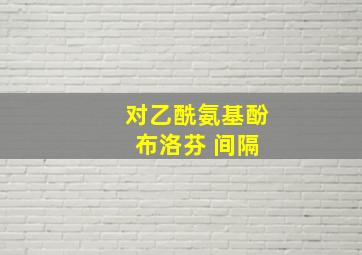 对乙酰氨基酚 布洛芬 间隔